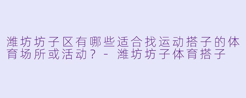 潍坊坊子区有哪些适合找运动搭子的体育场所或活动？-潍坊坊子体育搭子