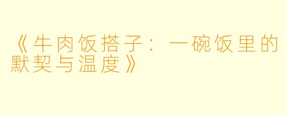 《牛肉饭搭子:一碗饭里的默契与温度》
