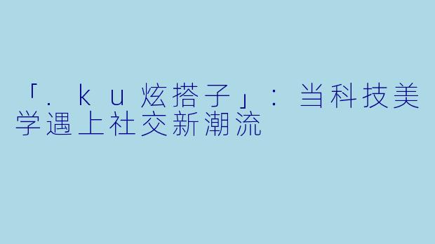 「.ku炫搭子」：当科技美学遇上社交新潮流