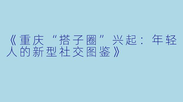 《重庆“搭子圈”兴起：年轻人的新型社交图鉴》