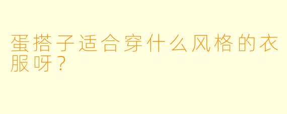 蛋搭子适合穿什么风格的衣服呀？