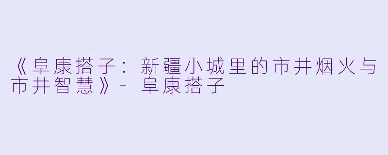《阜康搭子：新疆小城里的市井烟火与市井智慧》-阜康搭子