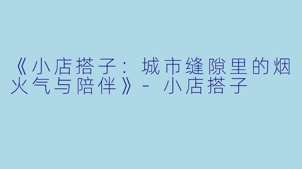 《小店搭子：城市缝隙里的烟火气与陪伴》-小店搭子