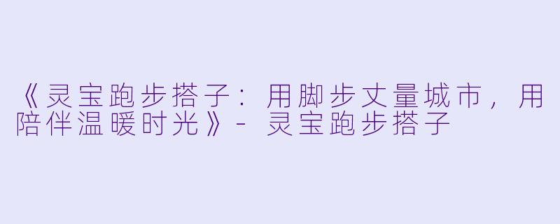 《灵宝跑步搭子：用脚步丈量城市，用陪伴温暖时光》-灵宝跑步搭子