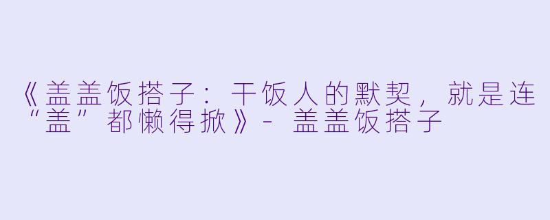 《盖盖饭搭子：干饭人的默契，就是连“盖”都懒得掀》-盖盖饭搭子
