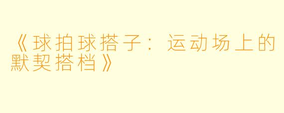 《球拍球搭子:运动场上的默契搭档》