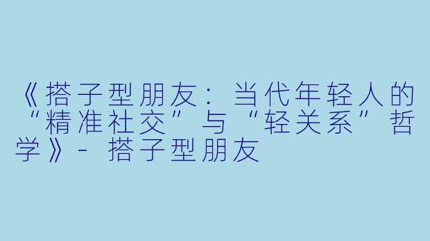 《搭子型朋友：当代年轻人的“精准社交”与“轻关系”哲学》-搭子型朋友