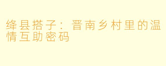 绛县搭子：晋南乡村里的温情互助密码
