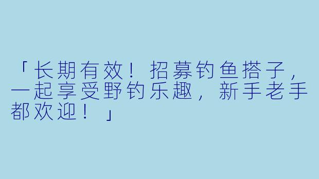 「长期有效！招募钓鱼搭子，一起享受野钓乐趣，新手老手都欢迎！」