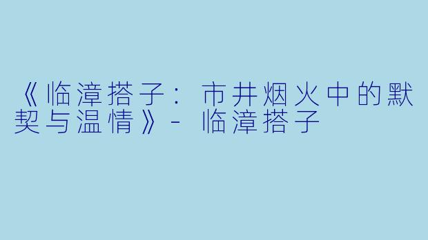 《临漳搭子:市井烟火中的默契与温情》