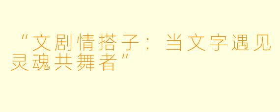 “文剧情搭子：当文字遇见灵魂共舞者”