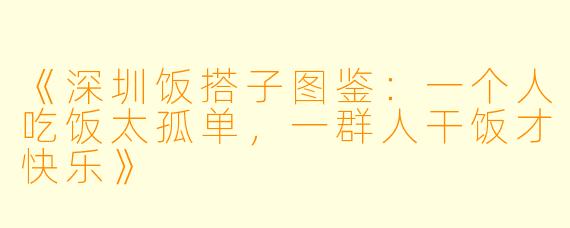 《深圳饭搭子图鉴:一个人吃饭太孤单,一群人干饭才快乐》