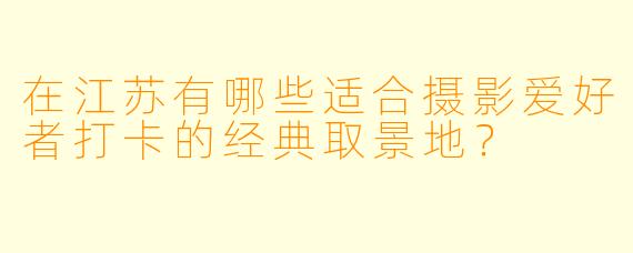 在江苏有哪些适合摄影爱好者打卡的经典取景地？