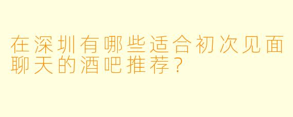 在深圳有哪些适合初次见面聊天的酒吧推荐？