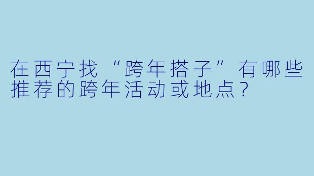 在西宁找“跨年搭子”有哪些推荐的跨年活动或地点？