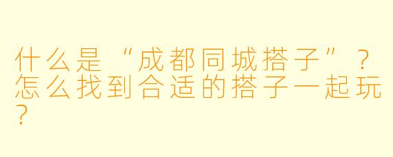 什么是“成都同城搭子”？怎么找到合适的搭子一起玩？