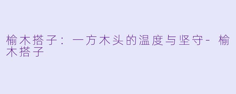 榆木搭子：一方木头的温度与坚守-榆木搭子