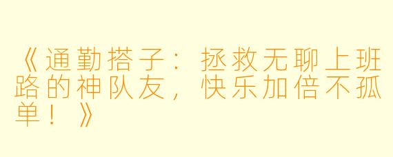 《通勤搭子：拯救无聊上班路的神队友，快乐加倍不孤单！》