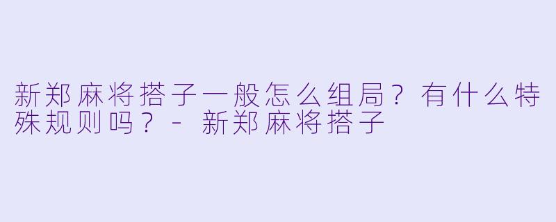 新郑麻将搭子一般怎么组局?有什么特殊规则吗?