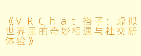 《VRChat搭子：虚拟世界里的奇妙相遇与社交新体验》