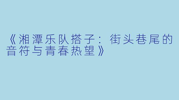 《湘潭乐队搭子：街头巷尾的音符与青春热望》