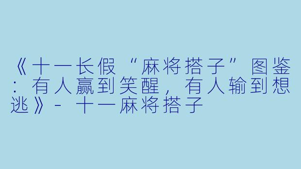《十一长假“麻将搭子”图鉴：有人赢到笑醒，有人输到想逃》-十一麻将搭子