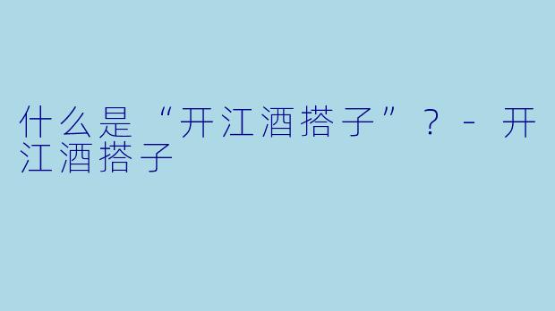 什么是“开江酒搭子”？-开江酒搭子