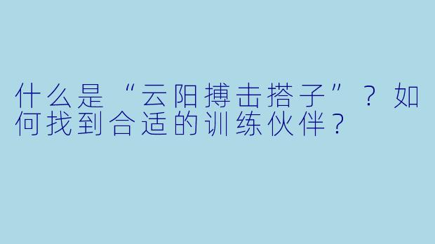 什么是“云阳搏击搭子”?如何找到合适的训练伙伴?