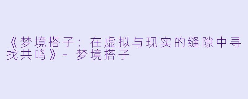 《梦境搭子：在虚拟与现实的缝隙中寻找共鸣》-梦境搭子