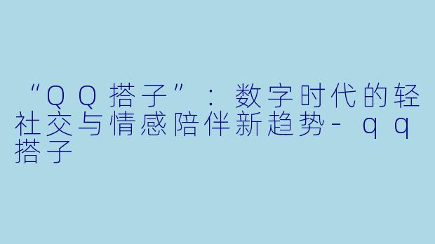 “QQ搭子”：数字时代的轻社交与情感陪伴新趋势-qq搭子