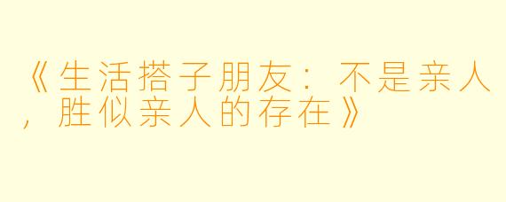 《生活搭子朋友：不是亲人，胜似亲人的存在》