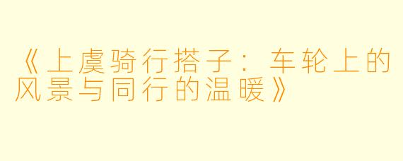 《上虞骑行搭子：车轮上的风景与同行的温暖》