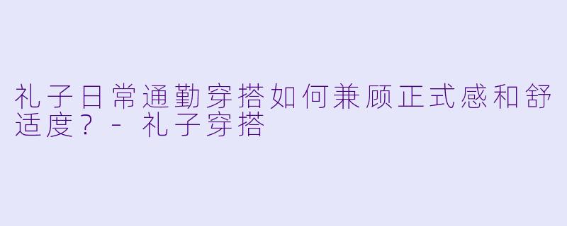 礼子日常通勤穿搭如何兼顾正式感和舒适度?