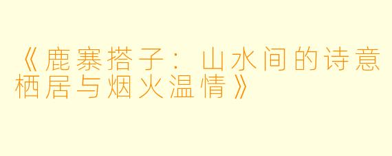 《鹿寨搭子：山水间的诗意栖居与烟火温情》