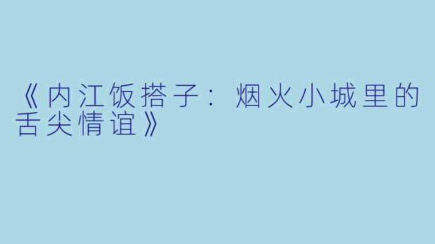 《内江饭搭子：烟火小城里的舌尖情谊》