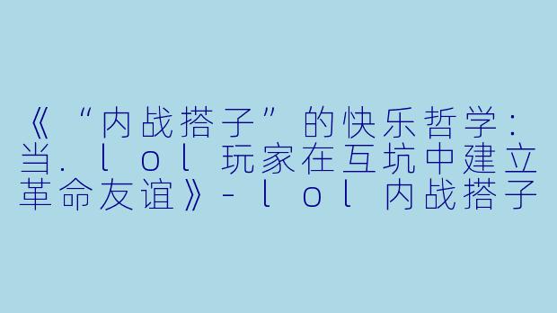 《“内战搭子”的快乐哲学：当.lol玩家在互坑中建立革命友谊》-lol内战搭子