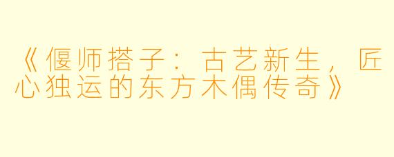 《偃师搭子：古艺新生，匠心独运的东方木偶传奇》