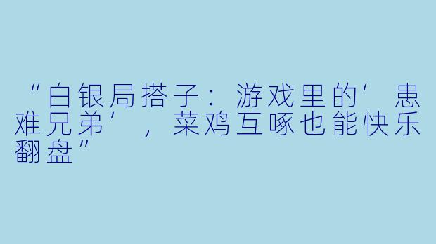 “白银局搭子：游戏里的‘患难兄弟’，菜鸡互啄也能快乐翻盘”