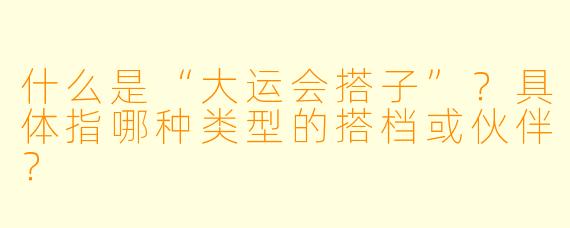 什么是“大运会搭子”？具体指哪种类型的搭档或伙伴？