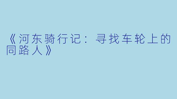 《河东骑行记：寻找车轮上的同路人》