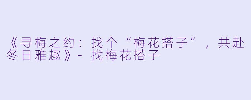 《寻梅之约:找个“梅花搭子”,共赴冬日雅趣》