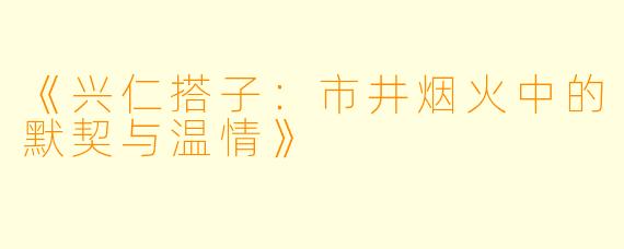 《兴仁搭子：市井烟火中的默契与温情》