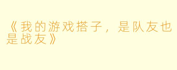 《我的游戏搭子，是队友也是战友》