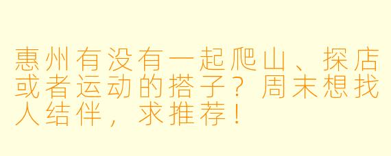 惠州有没有一起爬山、探店或者运动的搭子？周末想找人结伴，求推荐！