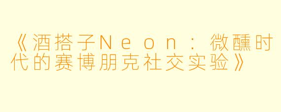 《酒搭子Neon：微醺时代的赛博朋克社交实验》