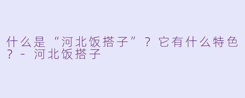 什么是“河北饭搭子”？它有什么特色？-河北饭搭子
