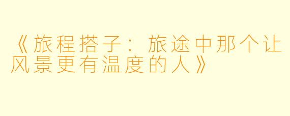 《旅程搭子：旅途中那个让风景更有温度的人》