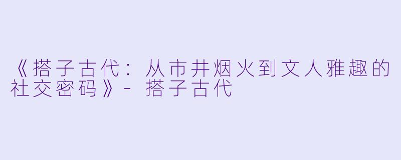 《搭子古代：从市井烟火到文人雅趣的社交密码》-搭子古代