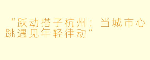 “跃动搭子杭州：当城市心跳遇见年轻律动”