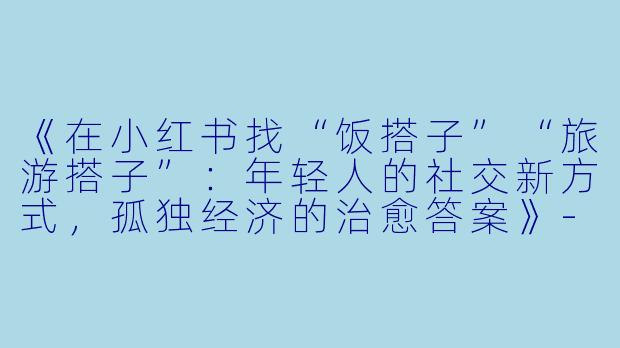 《在小红书找“饭搭子”“旅游搭子”：年轻人的社交新方式，孤独经济的治愈答案》-小红书找饭搭子旅游搭子